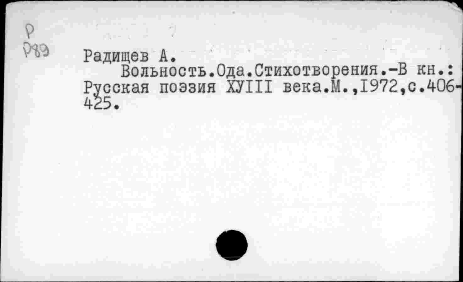 ﻿'• ' Радищев А.
Вольность.Ода.Стихотворения.-В кн.: Русская поэзия ХУ111 века.М.,1972,с.406 425.